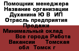 Помощник менеджера › Название организации ­ Духанина Ю.В, ИП › Отрасль предприятия ­ Продажи › Минимальный оклад ­ 15 000 - Все города Работа » Вакансии   . Томская обл.,Томск г.